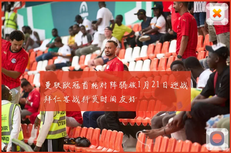 曼联欧冠首轮对阵弱旅1月21日迎战拜仁客战科莫时间友好