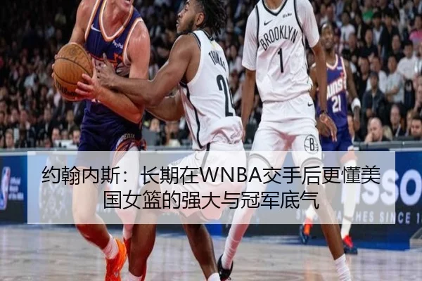 约翰内斯：长期在WNBA交手后更懂美国女篮的强大与冠军底气